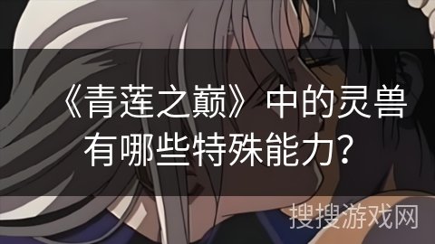 《青莲之巅》中的灵兽有哪些特殊能力？