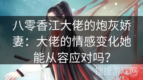 八零香江大佬的炮灰娇妻:大佬的情感变化她能从容应对吗? 八零香江大佬的炮灰娇妻:大佬的情感变化她能从容应对吗?