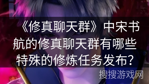 《修真聊天群》中宋书航的修真聊天群有哪些特殊的修炼任务发布? 《修真聊天群》中宋书航的修真聊天群有哪些特殊的修炼任务发布?