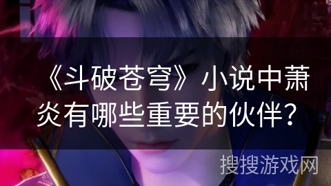 《斗破苍穹》小说中萧炎有哪些重要的伙伴? 《斗破苍穹》小说中萧炎有哪些重要的伙伴?