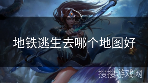 地铁逃生去哪个地图好 地铁逃生去哪个地图好