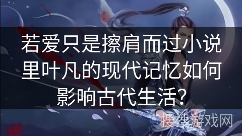 若爱只是擦肩而过小说里叶凡的现代记忆如何影响古代生活？