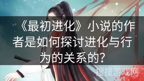 《最初进化》小说的作者是如何探讨进化与行为的关系的? 《最初进化》小说的作者是如何探讨进化与行为的关系的?
