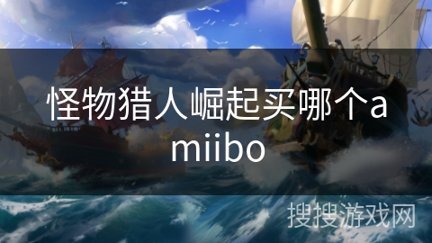 怪物猎人崛起买哪个amiibo 怪物猎人崛起买哪个amiibo