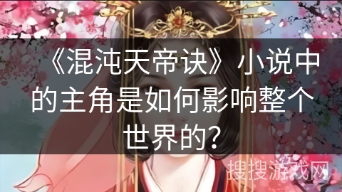 《混沌天帝诀》小说中的主角是如何影响整个世界的？