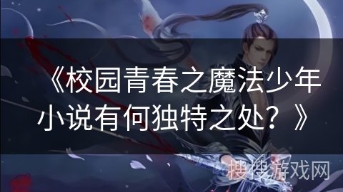 《校园青春之魔法少年小说有何独特之处？》