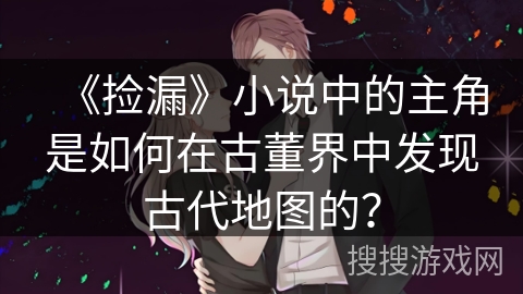 《捡漏》小说中的主角是如何在古董界中发现古代地图的？