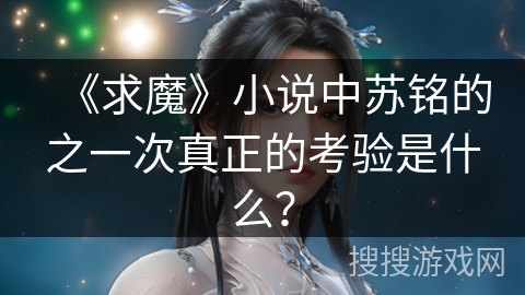 《求魔》小说中苏铭的之一次真正的考验是什么? 《求魔》小说中苏铭的之一次真正的考验是什么?