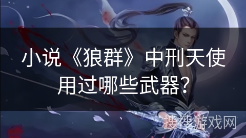 小说《狼群》中刑天使用过哪些武器? 小说《狼群》中刑天使用过哪些武器?