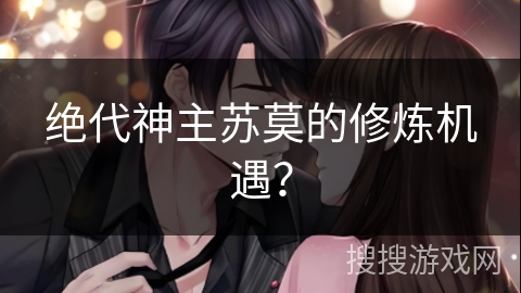 绝代神主苏莫的修炼机遇? 绝代神主苏莫的修炼机遇?