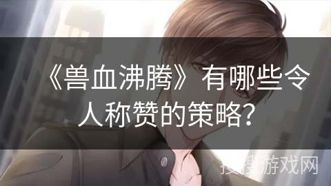 《兽血沸腾》有哪些令人称赞的策略？