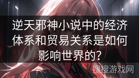 逆天邪神小说中的经济体系和贸易关系是如何影响世界的？