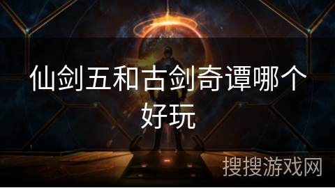 仙剑五和古剑奇谭哪个好玩 仙剑五和古剑奇谭哪个好玩