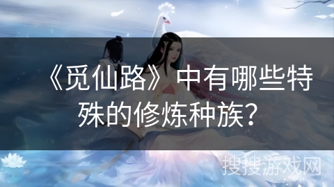 《觅仙路》中有哪些特殊的修炼种族? 《觅仙路》中有哪些特殊的修炼种族?