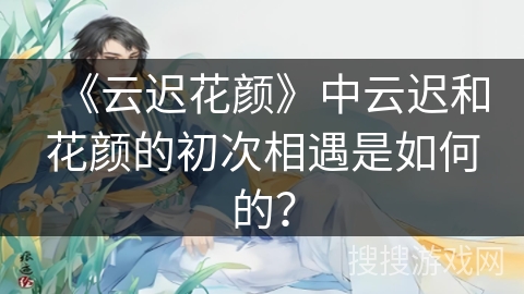 《云迟花颜》中云迟和花颜的初次相遇是如何的？