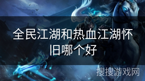 全民江湖和热血江湖怀旧哪个好