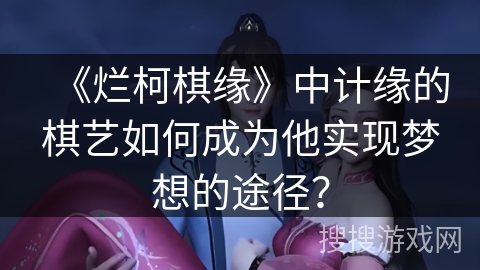 《烂柯棋缘》中计缘的棋艺如何成为他实现梦想的途径? 《烂柯棋缘》中计缘的棋艺如何成为他实现梦想的途径?