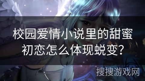 校园爱情小说里的甜蜜初恋怎么体现蜕变? 校园爱情小说里的甜蜜初恋怎么体现蜕变?