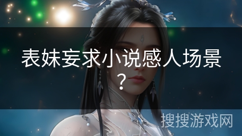 表妹妄求小说感人场景？
