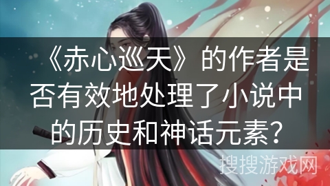 《赤心巡天》的作者是否有效地处理了小说中的历史和神话元素? 《赤心巡天》的作者是否有效地处理了小说中的历史和神话元素?