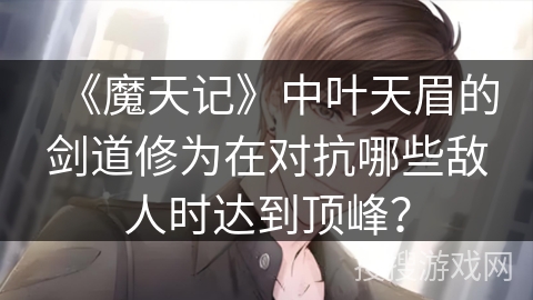 《魔天记》中叶天眉的剑道修为在对抗哪些敌人时达到顶峰？