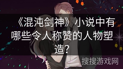 《混沌剑神》小说中有哪些令人称赞的人物塑造? 《混沌剑神》小说中有哪些令人称赞的人物塑造?