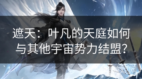 遮天:叶凡的天庭如何与其他宇宙势力结盟? 遮天:叶凡的天庭如何与其他宇宙势力结盟?