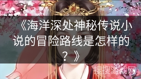 《海洋深处神秘传说小说的冒险路线是怎样的？》