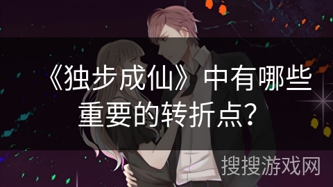 《独步成仙》中有哪些重要的转折点？