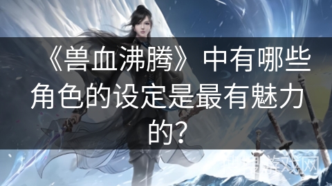 《兽血沸腾》中有哪些角色的设定是最有魅力的？