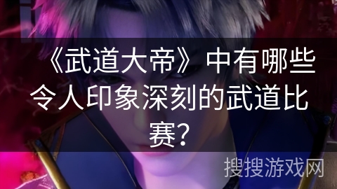 《武道大帝》中有哪些令人印象深刻的武道比赛? 《武道大帝》中有哪些令人印象深刻的武道比赛?