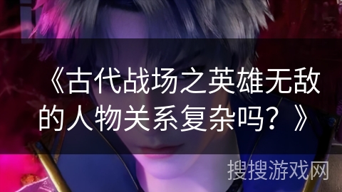 《古代战场之英雄无敌的人物关系复杂吗？》