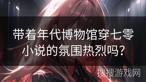 带着年代博物馆穿七零小说的氛围热烈吗？