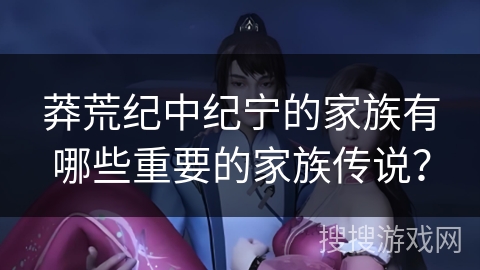 莽荒纪中纪宁的家族有哪些重要的家族传说？