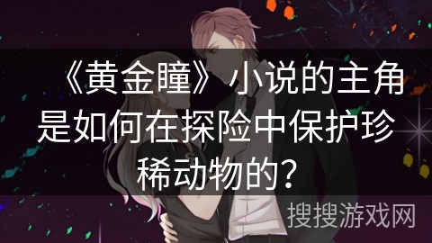 《黄金瞳》小说的主角是如何在探险中保护珍稀动物的？