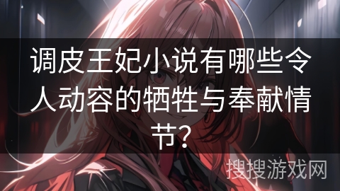 调皮王妃小说有哪些令人动容的牺牲与奉献情节？