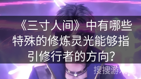 《三寸人间》中有哪些特殊的修炼灵光能够指引修行者的方向? 《三寸人间》中有哪些特殊的修炼灵光能够指引修行者的方向?