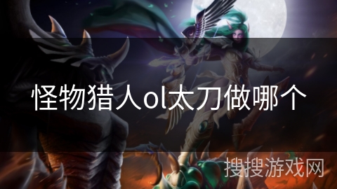 怪物猎人ol太刀做哪个 怪物猎人ol太刀做哪个