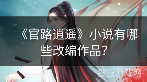 《官路逍遥》小说有哪些改编作品? 《官路逍遥》小说有哪些改编作品?