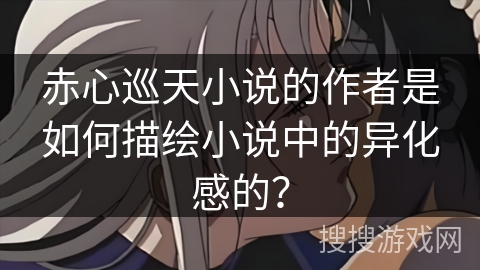 赤心巡天小说的作者是如何描绘小说中的异化感的? 赤心巡天小说的作者是如何描绘小说中的异化感的?