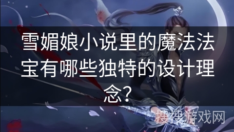 雪媚娘小说里的魔法法宝有哪些独特的设计理念? 雪媚娘小说里的魔法法宝有哪些独特的设计理念?