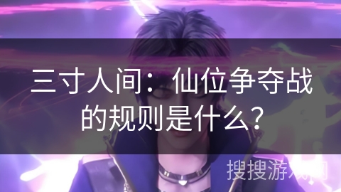 三寸人间：仙位争夺战的规则是什么？