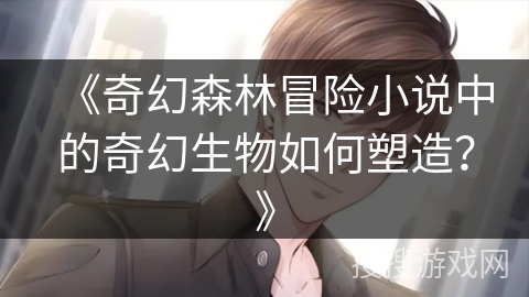 《奇幻森林冒险小说中的奇幻生物如何塑造?》 《奇幻森林冒险小说中的奇幻生物如何塑造?》