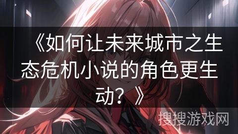 《如何让未来城市之生态危机小说的角色更生动？》