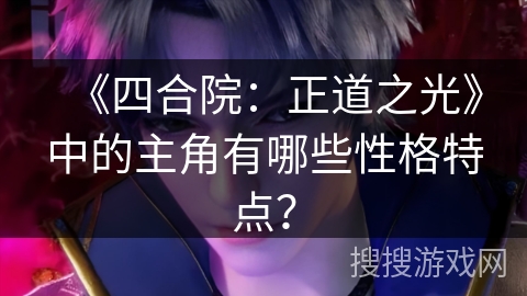 《四合院：正道之光》中的主角有哪些性格特点？