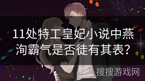 11处特工皇妃小说中燕洵霸气是否徒有其表? 11处特工皇妃小说中燕洵霸气是否徒有其表?