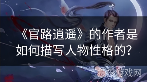 《官路逍遥》的作者是如何描写人物性格的? 《官路逍遥》的作者是如何描写人物性格的?