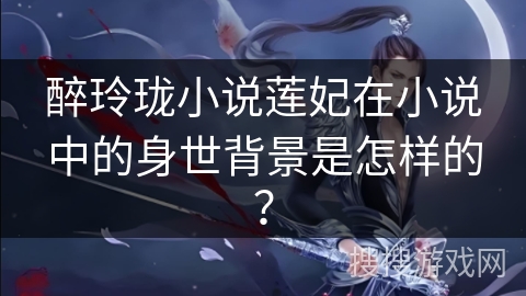 醉玲珑小说莲妃在小说中的身世背景是怎样的? 醉玲珑小说莲妃在小说中的身世背景是怎样的?