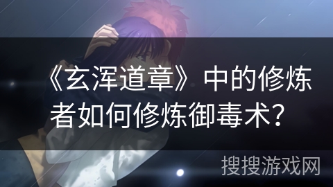 《玄浑道章》中的修炼者如何修炼御毒术? 《玄浑道章》中的修炼者如何修炼御毒术?