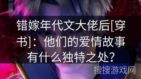 错嫁年代文大佬后[穿书]：他们的爱情故事有什么独特之处？